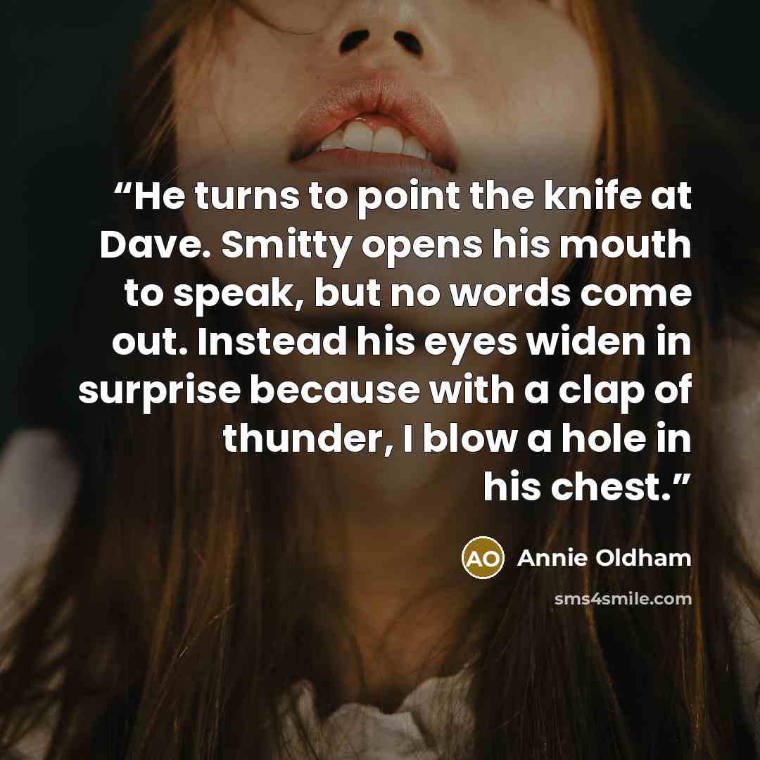 “He turns to point the knife at Dave. Smitty opens his mouth to speak, but no words come out. Instead his eyes widen in surprise because with a clap of thunder, I blow a hole in his chest.” quote by Annie Oldham