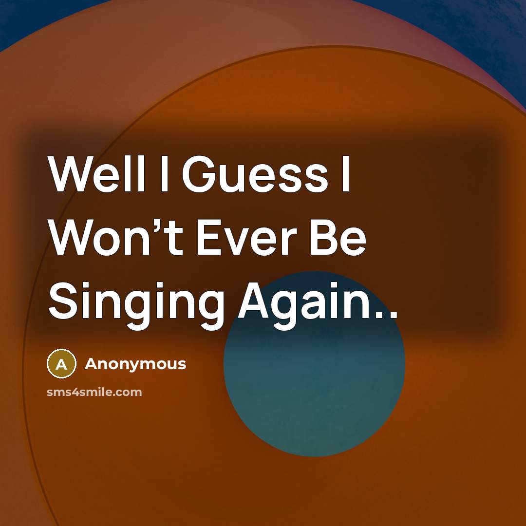 “Well I Guess I Won't Ever Be Singing Again..…” quote by Anonymous