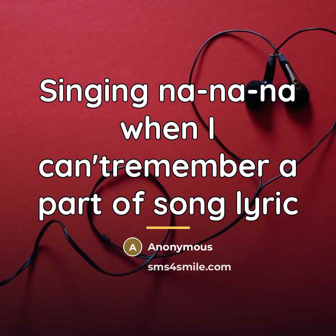 “Singing na-na-na when I can'tremember a part of song lyric…” quote by Anonymous