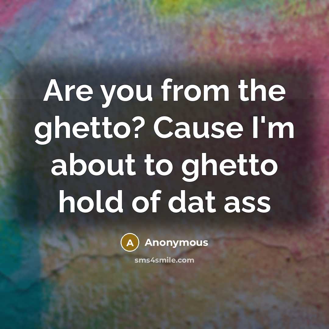 “Are you from the ghetto? Cause I'm about to ghetto…” quote by Anonymous