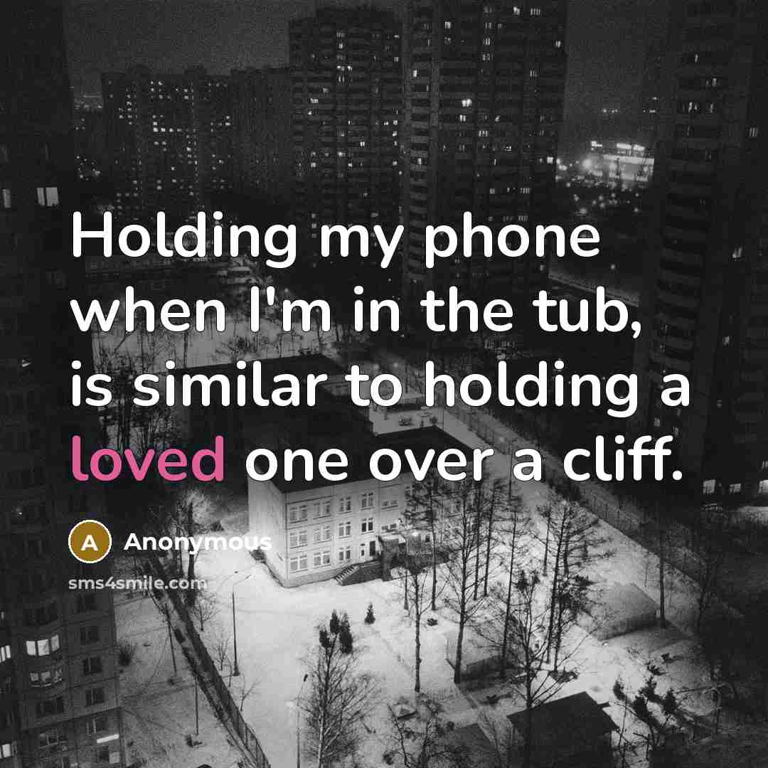 “Holding my phone when I'm in the tub, is similar to holding a loved one over a cliff.” quote by Anonymous