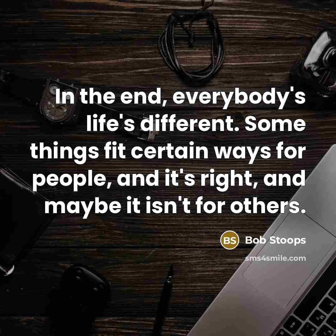 “In the end, everybody's life's different. Some things fit certain ways for people, and it's right, and maybe it isn't for others.” quote by Bob Stoops