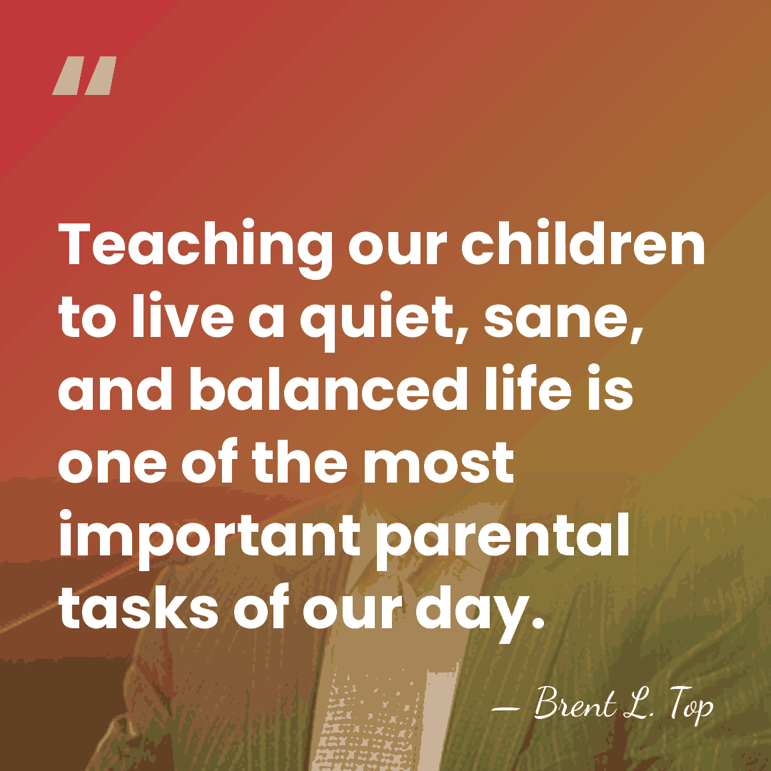 Teaching our children to live a quiet, sane, and balanced life is&hellip; - Brent L. Top