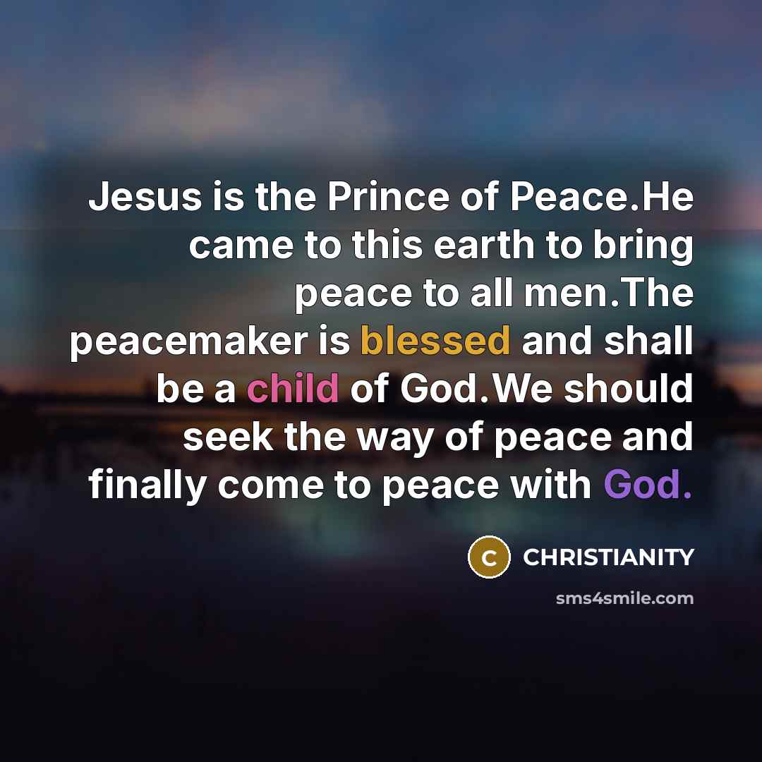 “Jesus is the Prince of Peace.He came to this earth to bring peace to all men.The peacemaker is blessed and shall be a child of God.We should seek the way of peace and finally come to peace with God.” quote by CHRISTIANITY