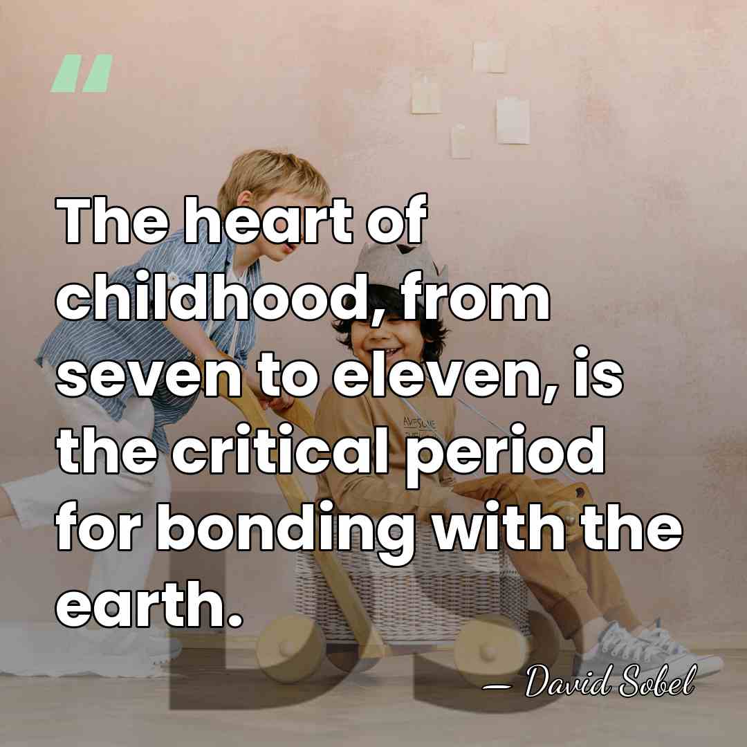 The heart of childhood, from seven to eleven, is the critical period&hellip; - David Sobel
