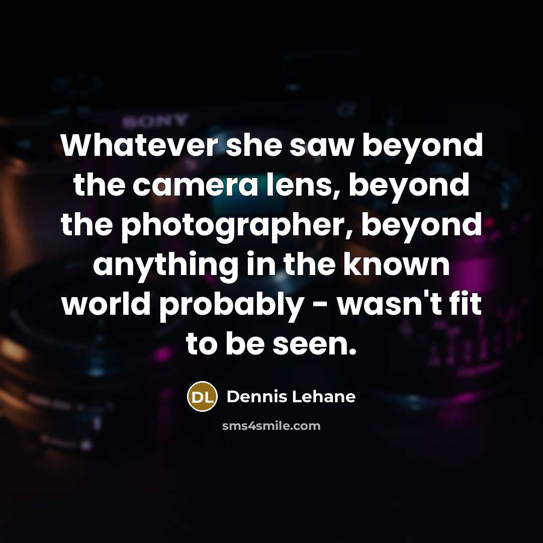 “Whatever she saw beyond the camera lens, beyond the photographer, beyond anything in the known world probably - wasn't fit to be seen.” quote by Dennis Lehane