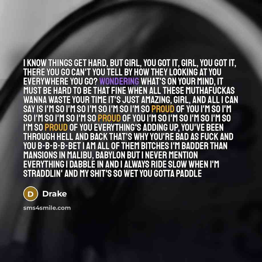 “I know things get hard, but girl, you got it, girl, you got it, there you go Can't you tell by how they looking at you everywhere you go? Wondering what's on your mind, it must be hard to be that fine When all these muthafuckas wanna waste your time It's just amazing, girl, and all I can say is…” quote by Drake
