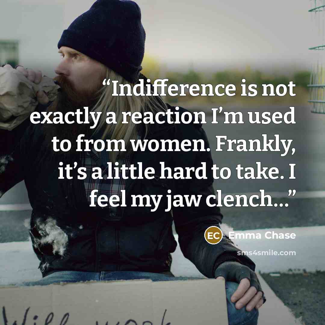 “Indifference is not exactly a reaction I’m used to from women. Frankly, it’s a little hard to take. I feel my jaw clench…” quote by Emma Chase
