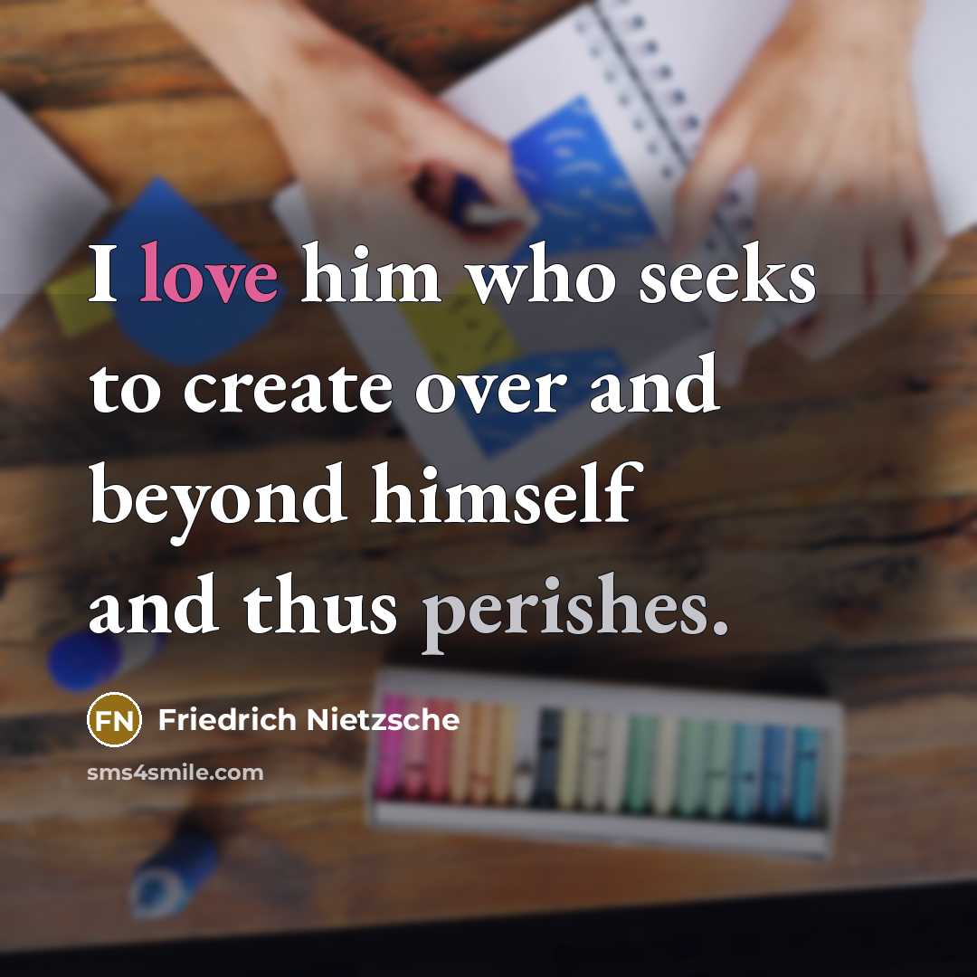 “I love him who seeks to create over and beyond himself and thus perishes.” quote by Friedrich Nietzsche