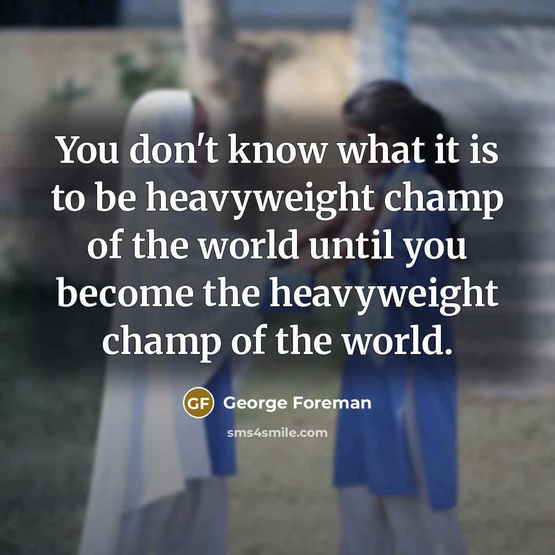 “You don't know what it is to be heavyweight champ…” quote by George Foreman