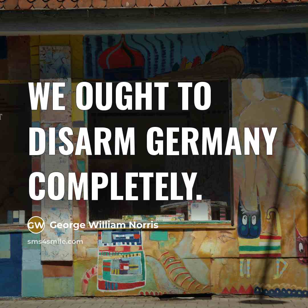 “We ought to disarm Germany completely.…” quote by George William Norris