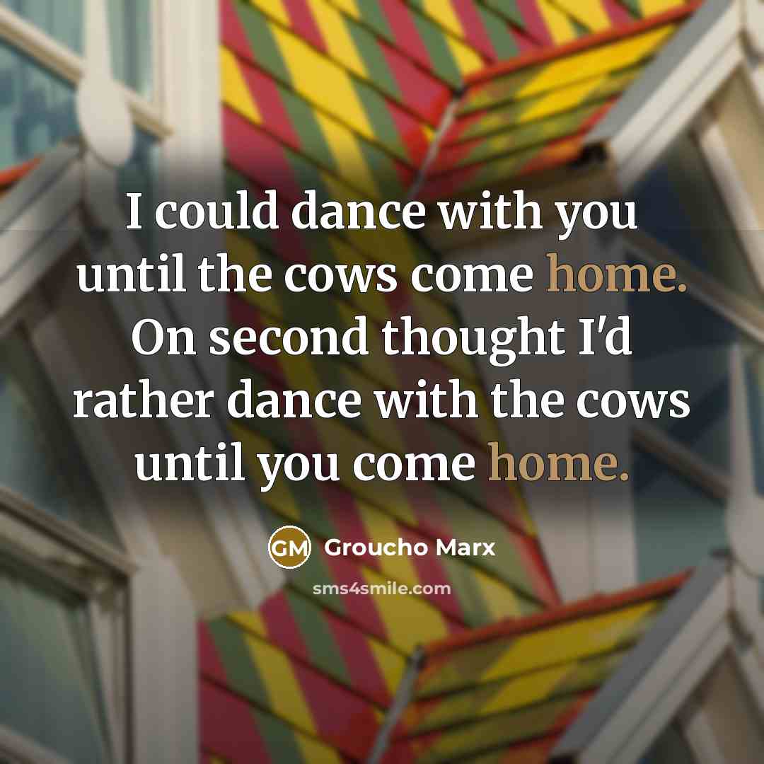 “I could dance with you until the cows come home.…” quote by Groucho Marx