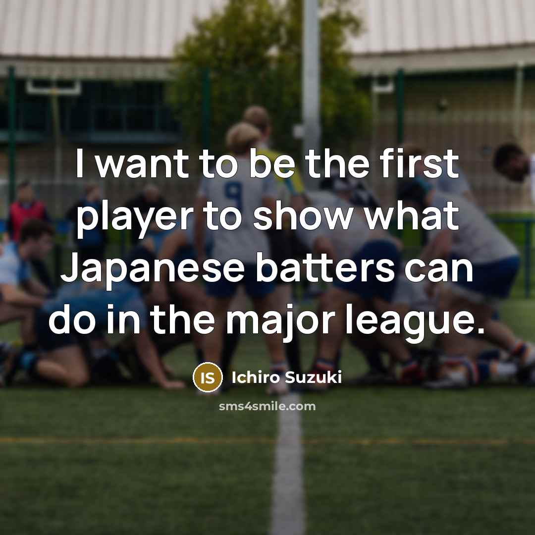 “I want to be the first player to show what Japanese batters can do in the major league.” quote by Ichiro Suzuki