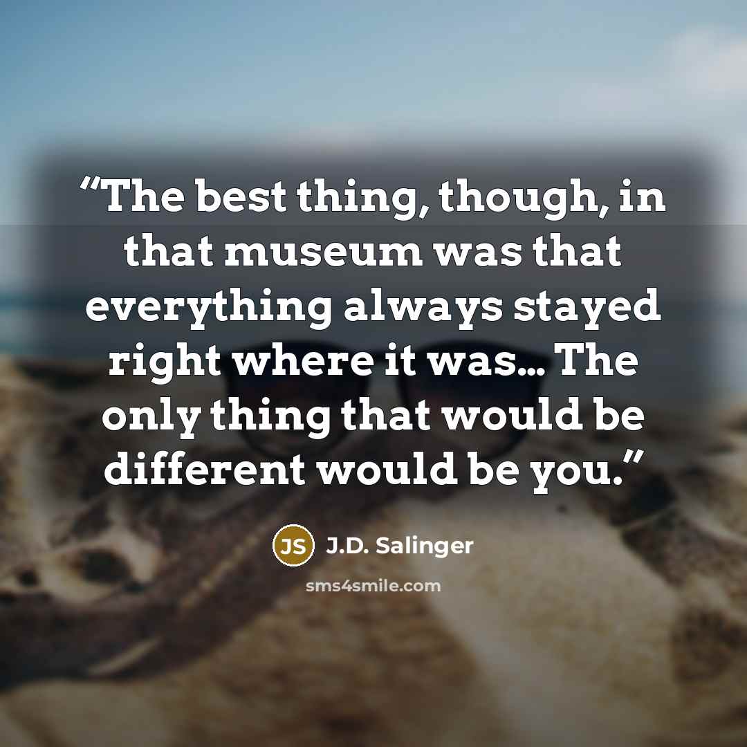 “The best thing, though, in that museum was that everything always stayed right where it was… The only thing that would be different would be you.” quote by J.D. Salinger