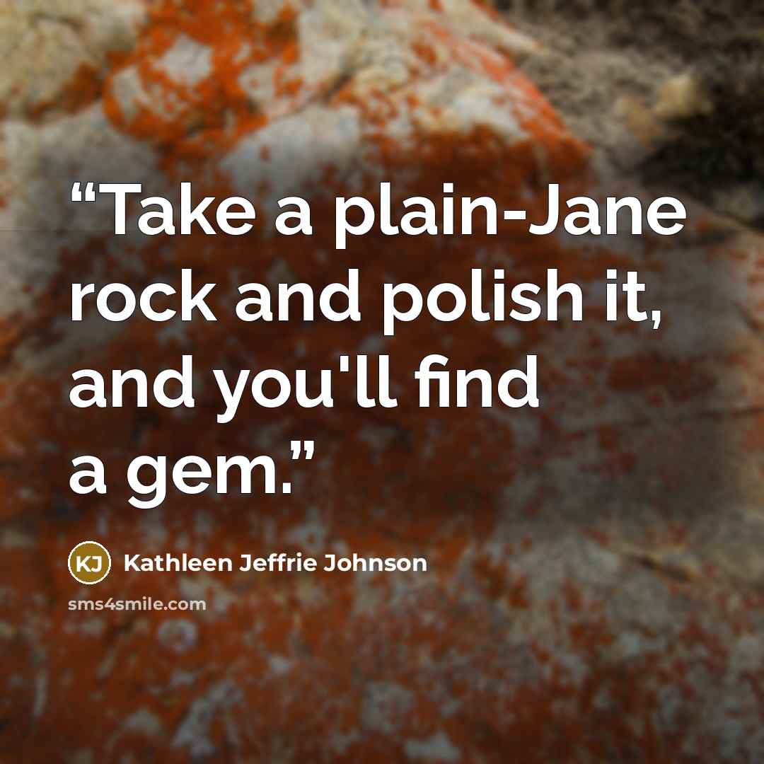 “Take a plain-Jane rock and polish it, and you'll find a gem.” quote by Kathleen Jeffrie Johnson