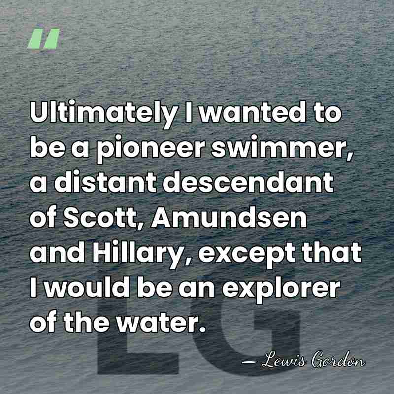 Ultimately I wanted to be a pioneer swimmer, a distant descendant of&hellip; - Lewis Gordon