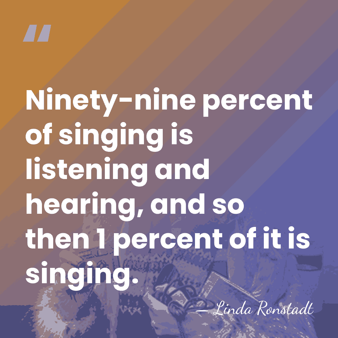 Ninety-nine percent of singing is listening and hearing, and so then 1&hellip; - Linda Ronstadt