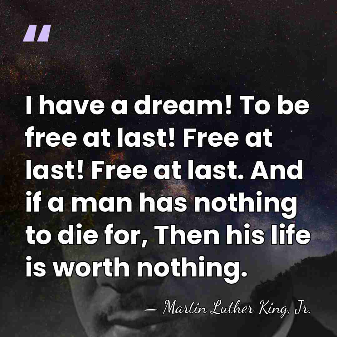 I have a dream! To be free at last! Free at last!&hellip; - Martin Luther King, Jr.