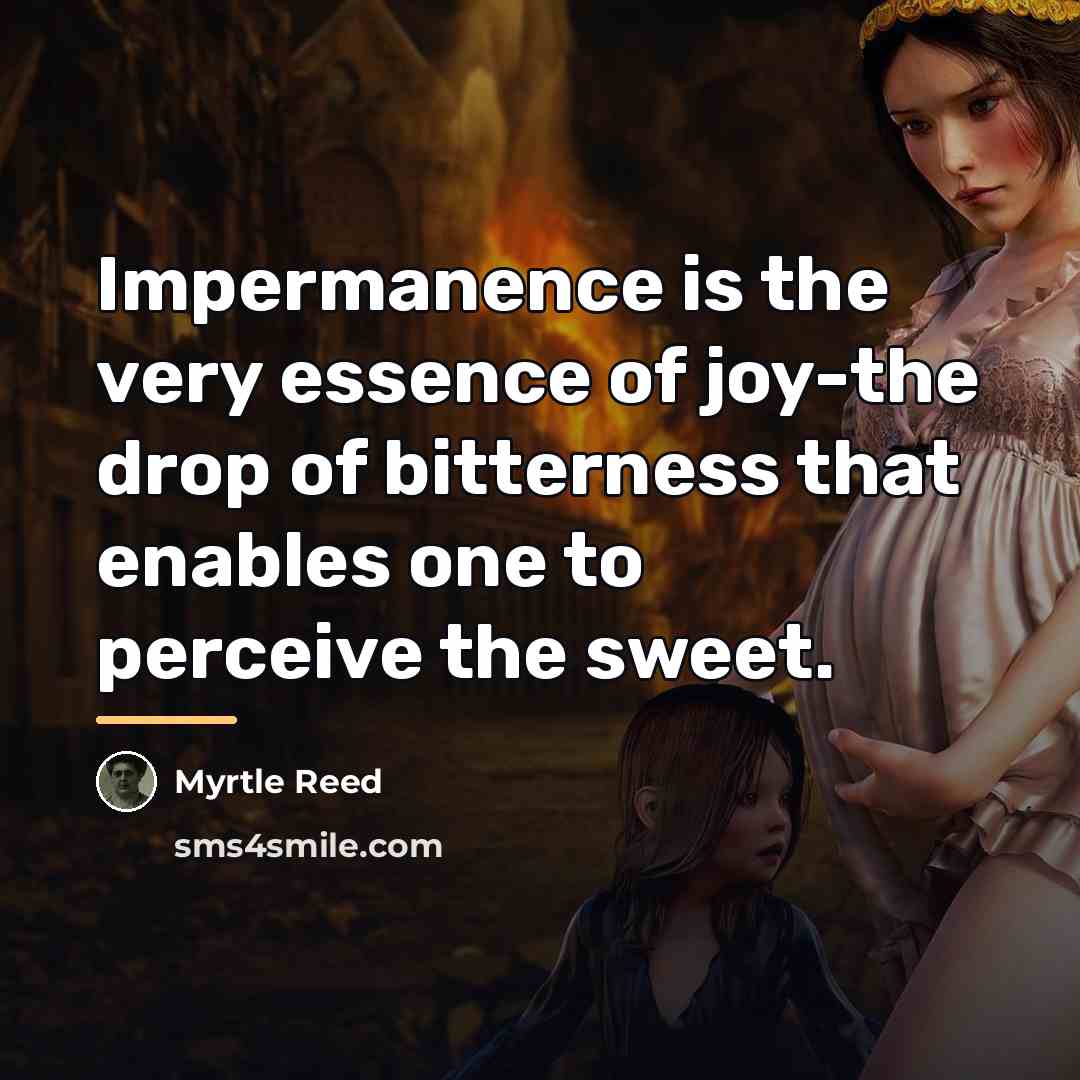 “Impermanence is the very essence of joy-the drop of bitterness…” quote by Myrtle Reed