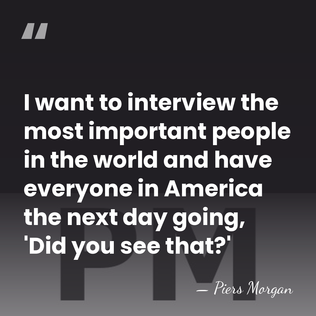 I want to interview the most important people in the world and&hellip; - Piers Morgan