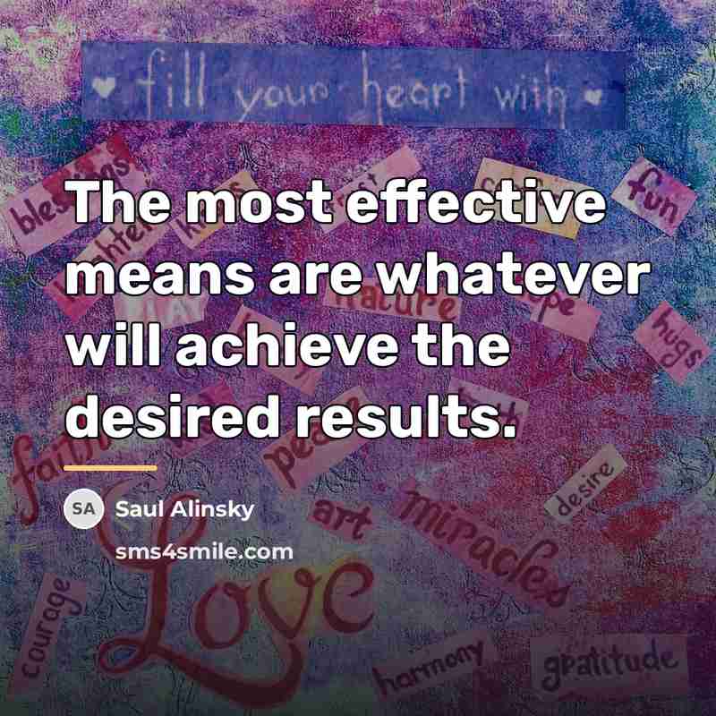 “The most effective means are whatever will achieve the desired…” quote by Saul Alinsky