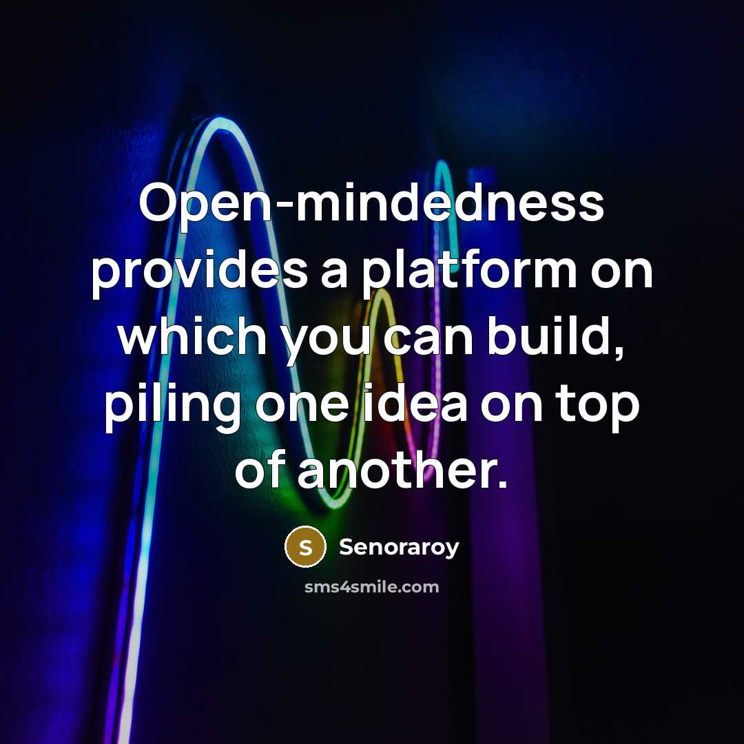 “Open-mindedness provides a platform on which you can build, piling one idea on top of another.” quote by Senoraroy