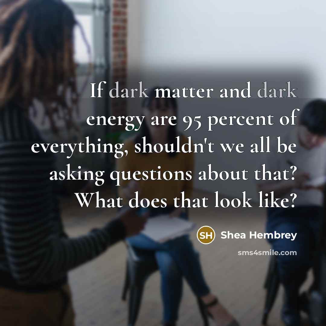 “If dark matter and dark energy are 95 percent of…” quote by Shea Hembrey