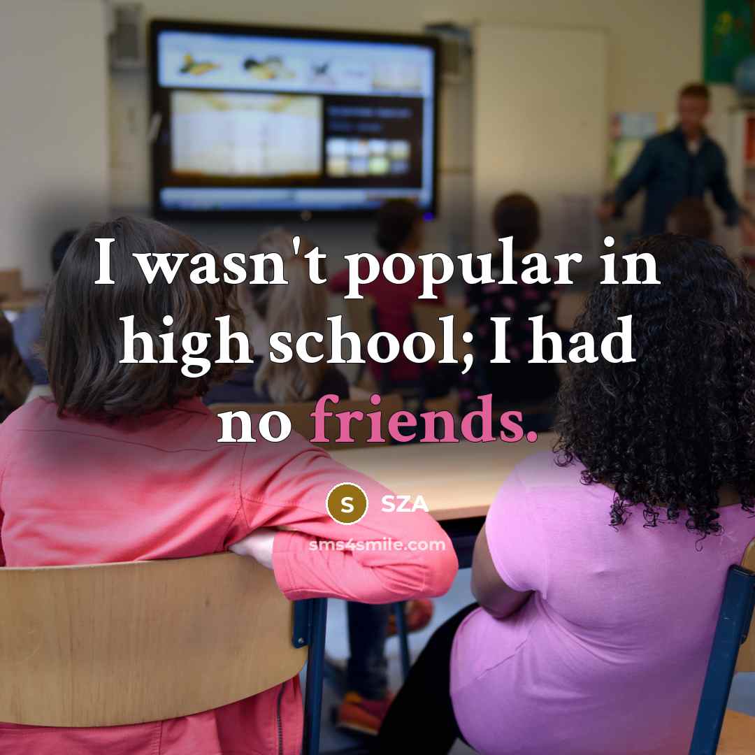 “I wasn't popular in high school; I had no friends.” quote by SZA