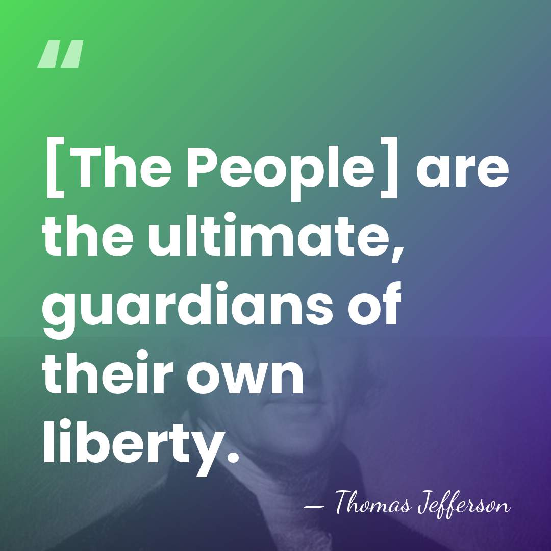 [The People] are the ultimate, guardians of their own liberty. - Thomas Jefferson