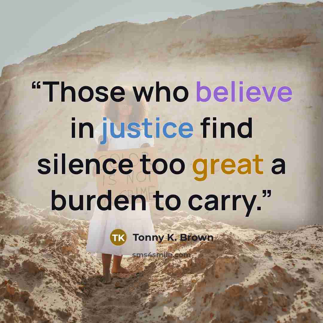 “Those who believe in justice find silence too great a burden to carry.” quote by Tonny K. Brown