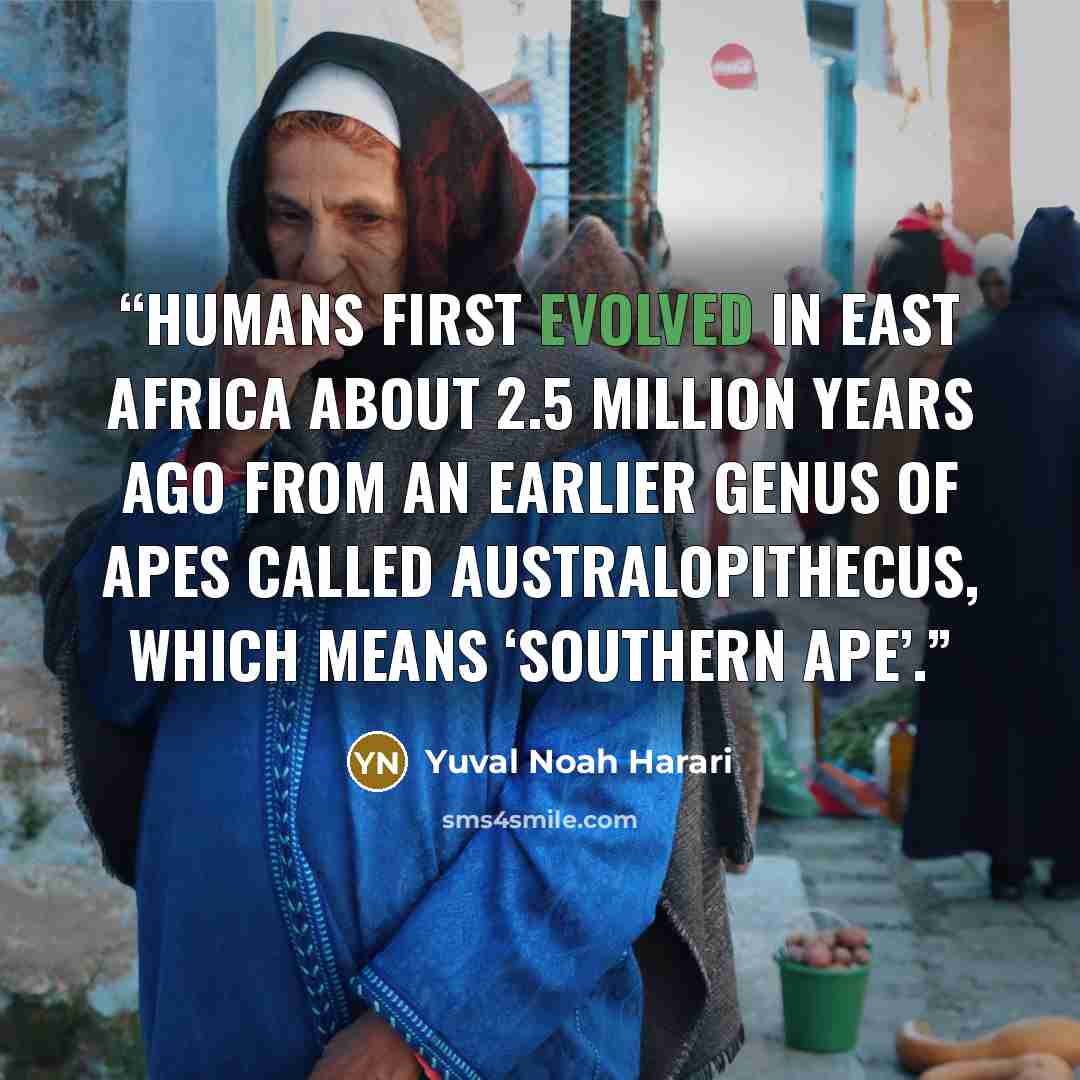 “Humans first evolved in East Africa about 2.5 million years ago from an earlier genus of apes called Australopithecus, which means ‘Southern Ape’.” quote by Yuval Noah Harari