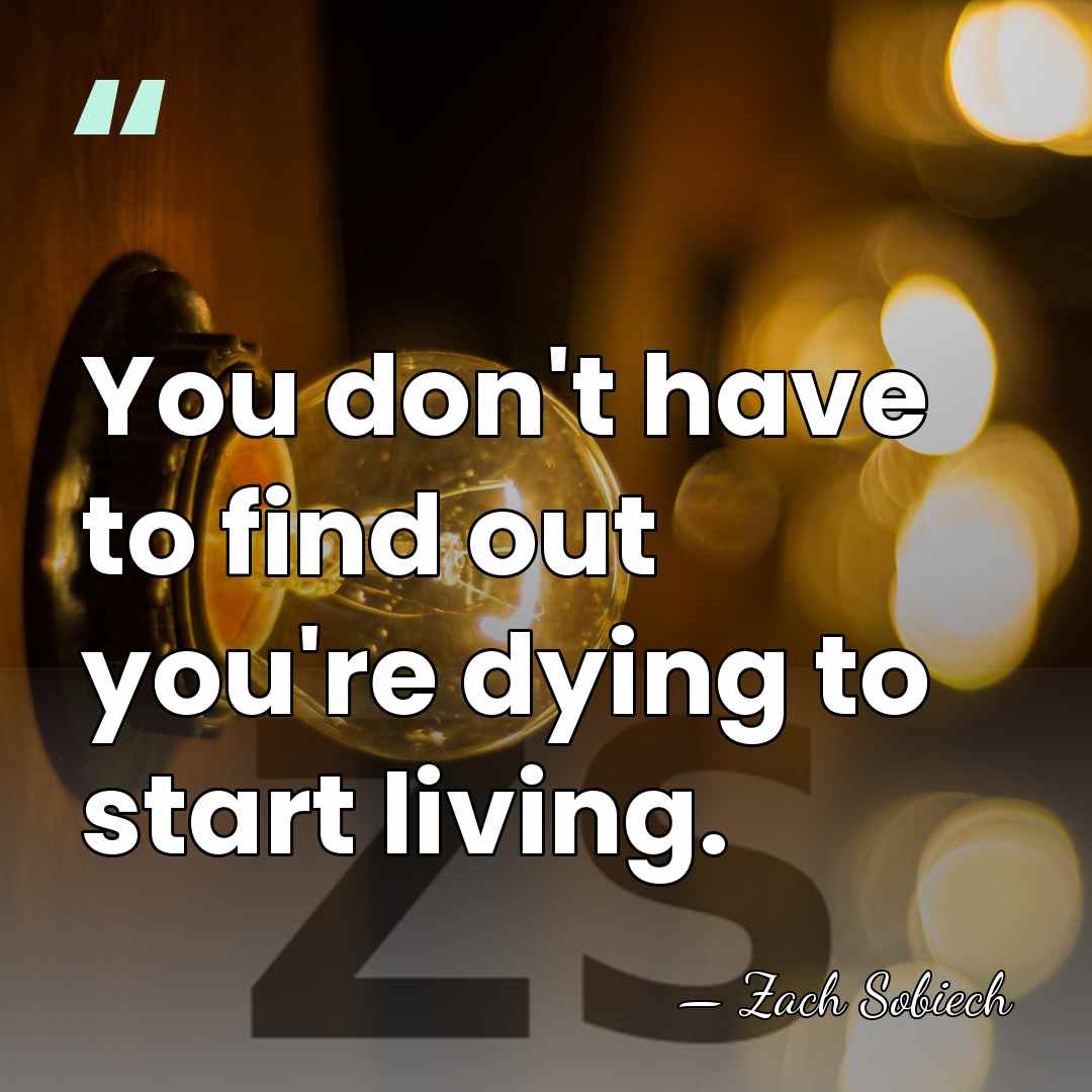 You don't have to find out you're dying to start living. - Zach Sobiech