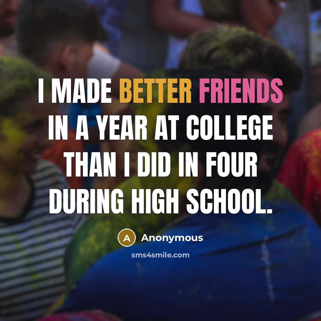 “I made better friends in a year at college than I did in four during high school.” quote by Anonymous