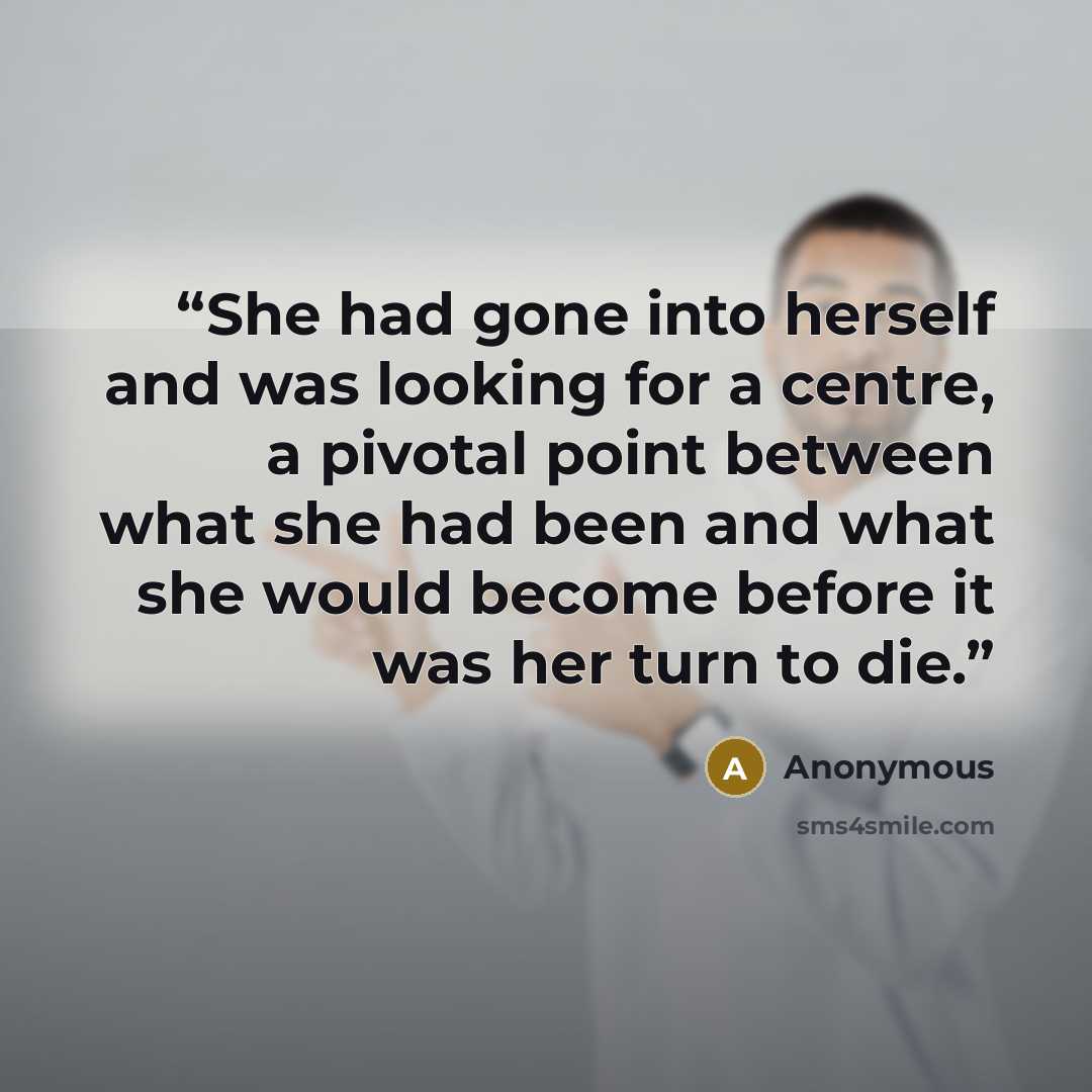 “She had gone into herself and was looking for a centre, a pivotal point between what she had been and what she would become before it was her turn to die.” quote by Anonymous