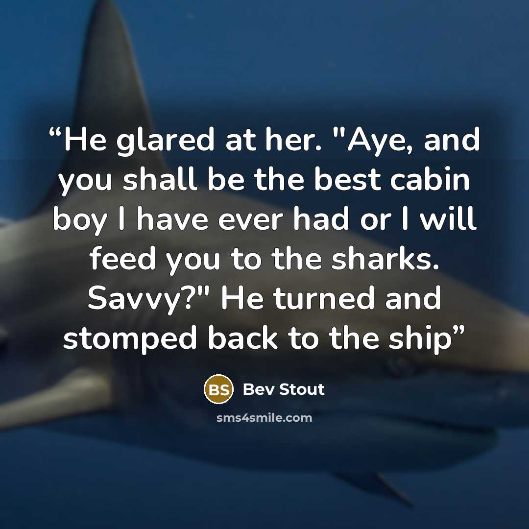 “He glared at her. "Aye, and you shall be the best cabin boy I have ever had or I will feed you to the sharks. Savvy?" He turned and stomped back to the ship” quote by Bev Stout