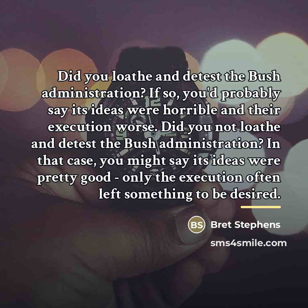 “Did you loathe and detest the Bush administration? If so,…” quote by Bret Stephens