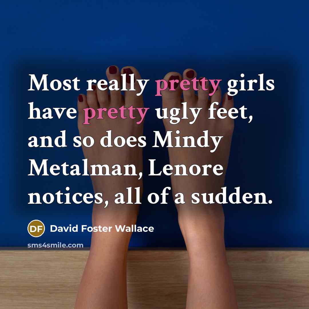 “Most really pretty girls have pretty ugly feet, and so…” quote by David Foster Wallace