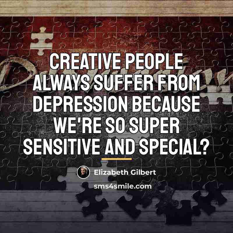 “creative people always suffer from depression because we're so super…” quote by Elizabeth Gilbert