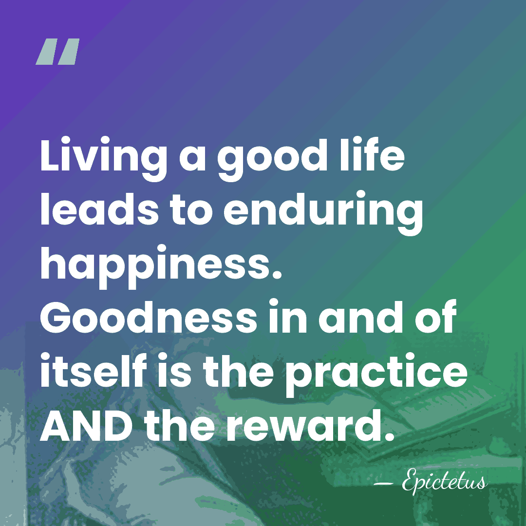 Living a good life leads to enduring happiness. Goodness in and of&hellip; - Epictetus