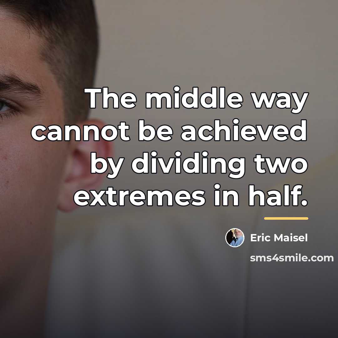 “The middle way cannot be achieved by dividing two extremes…” quote by Eric Maisel
