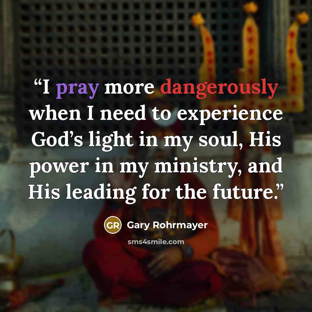 “I pray more dangerously when I need to experience God’s light in my soul, His power in my ministry, and His leading for the future.” quote by Gary Rohrmayer