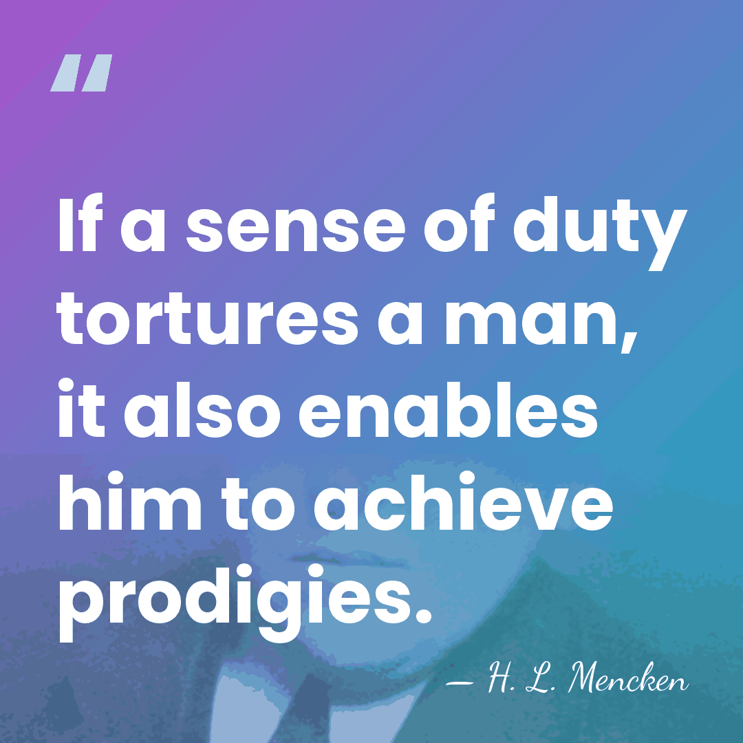 If a sense of duty tortures a man, it also enables him&hellip; - H. L. Mencken