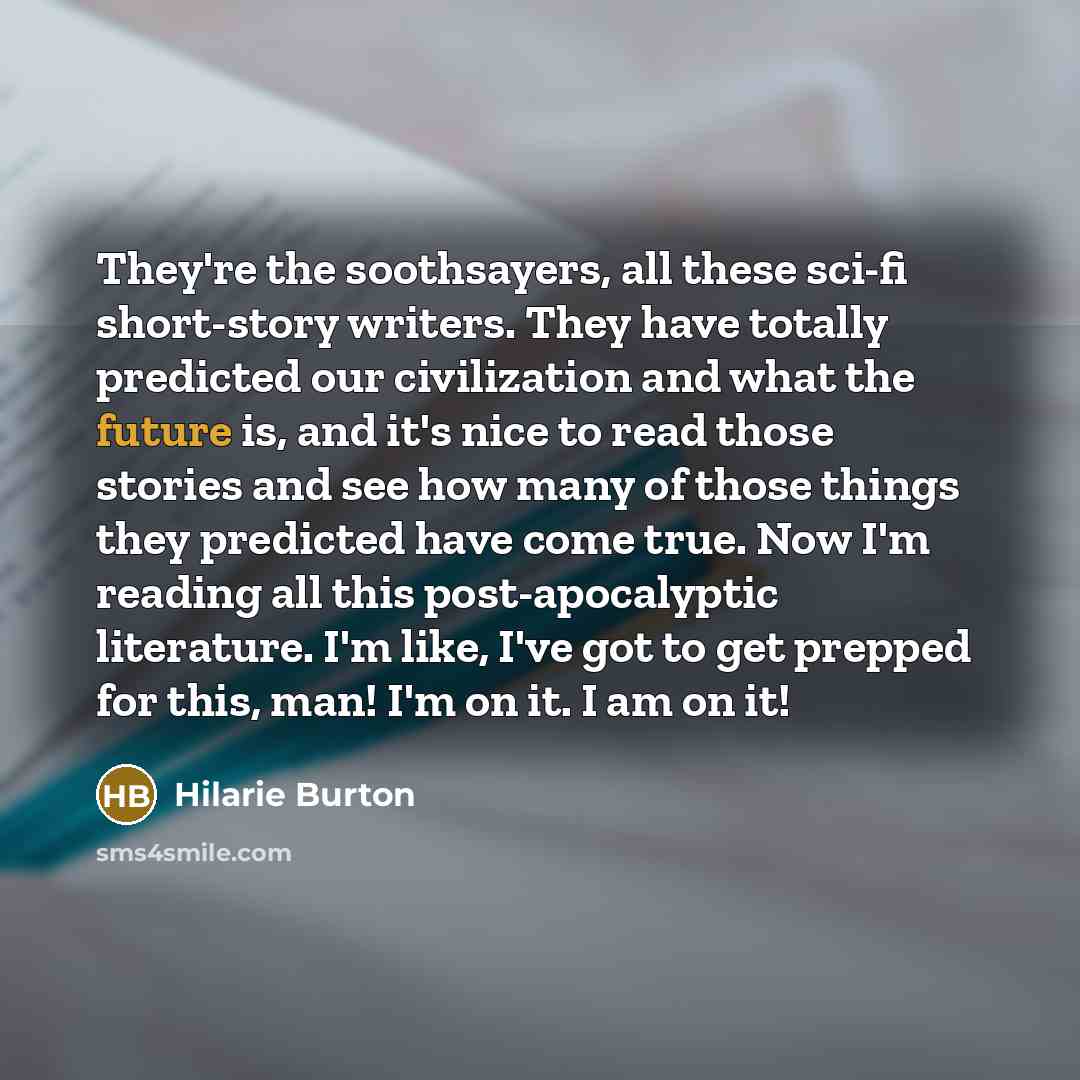 “They're the soothsayers, all these sci-fi short-story writers. They have totally predicted our civilization and what the future is, and it's nice to read those stories and see how many of those things they predicted have come true. Now I'm reading all this post-apocalyptic literature. I'm like…” quote by Hilarie Burton