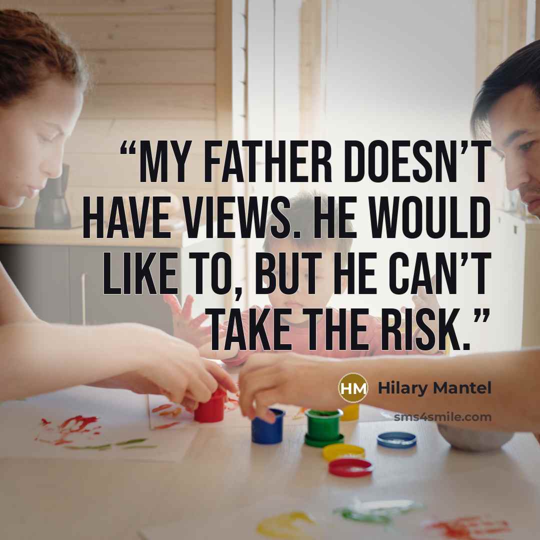“My father doesn’t have views. He would like to, but he can’t take the risk.” quote by Hilary Mantel