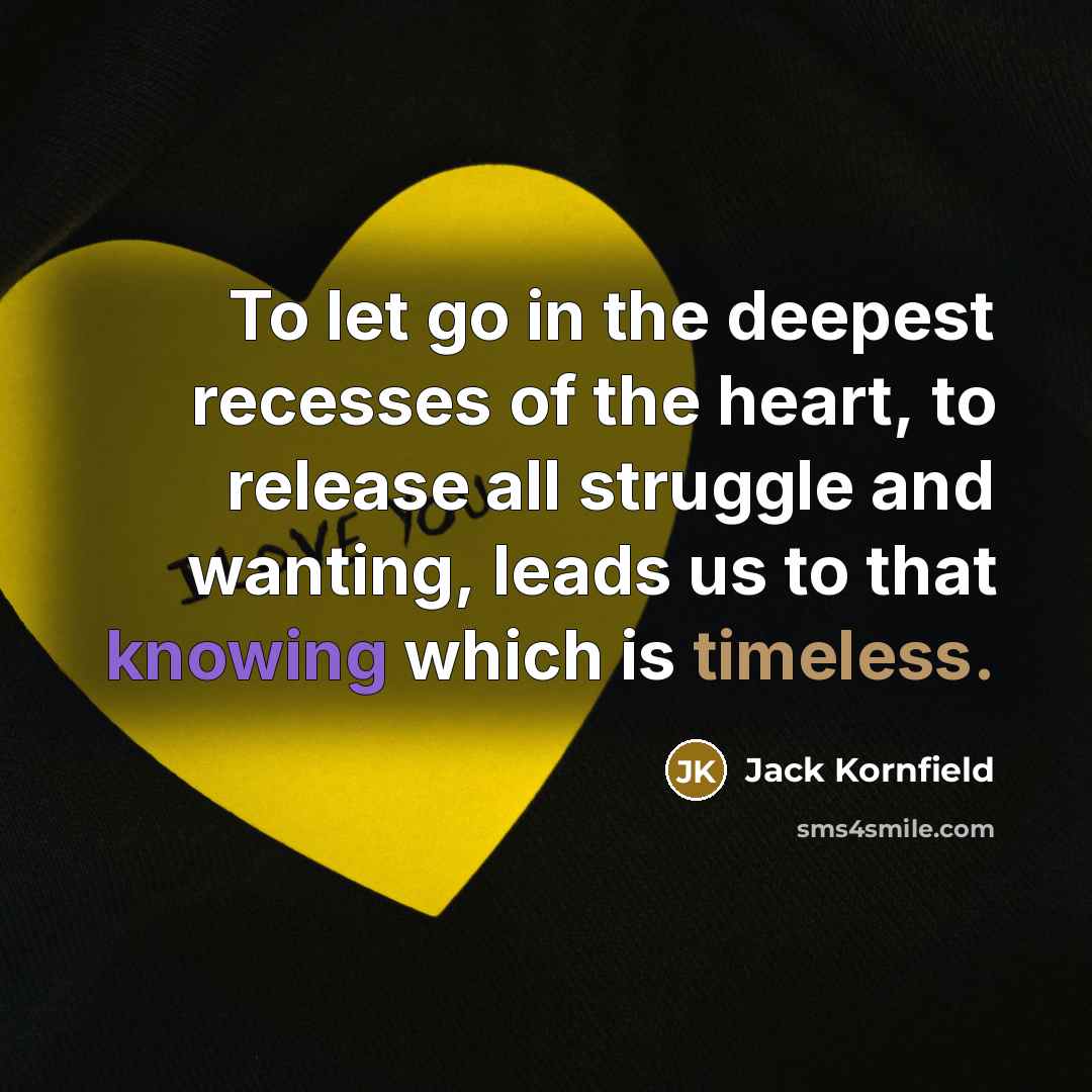 “To let go in the deepest recesses of the heart, to release all struggle and wanting, leads us to that knowing which is timeless.” quote by Jack Kornfield