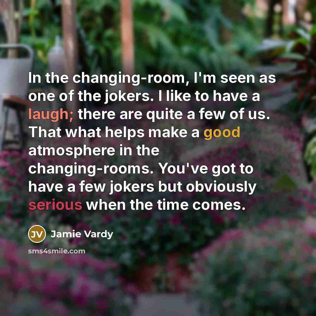 “In the changing-room, I'm seen as one of the jokers. I like to have a laugh; there are quite a few of us. That what helps make a good atmosphere in the changing-rooms. You've got to have a few jokers but obviously serious when the time comes.” quote by Jamie Vardy