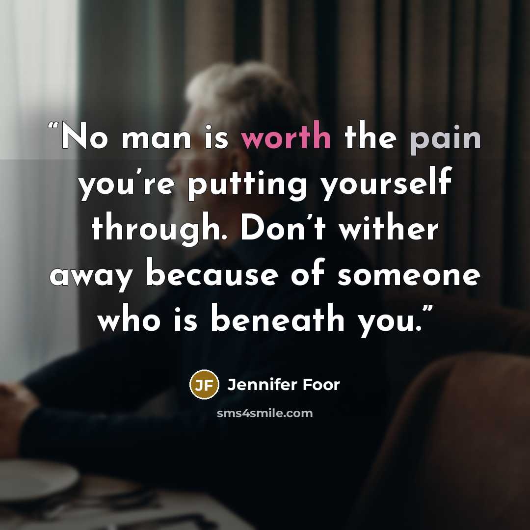 “No man is worth the pain you’re putting yourself through. Don’t wither away because of someone who is beneath you.” quote by Jennifer Foor