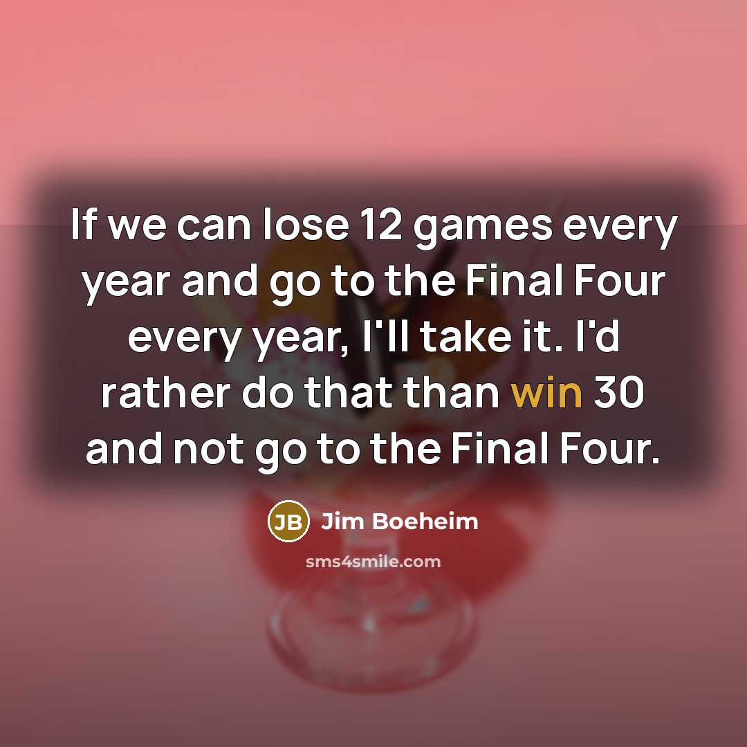 “If we can lose 12 games every year and go to the Final Four every year, I'll take it. I'd rather do that than win 30 and not go to the Final Four.” quote by Jim Boeheim