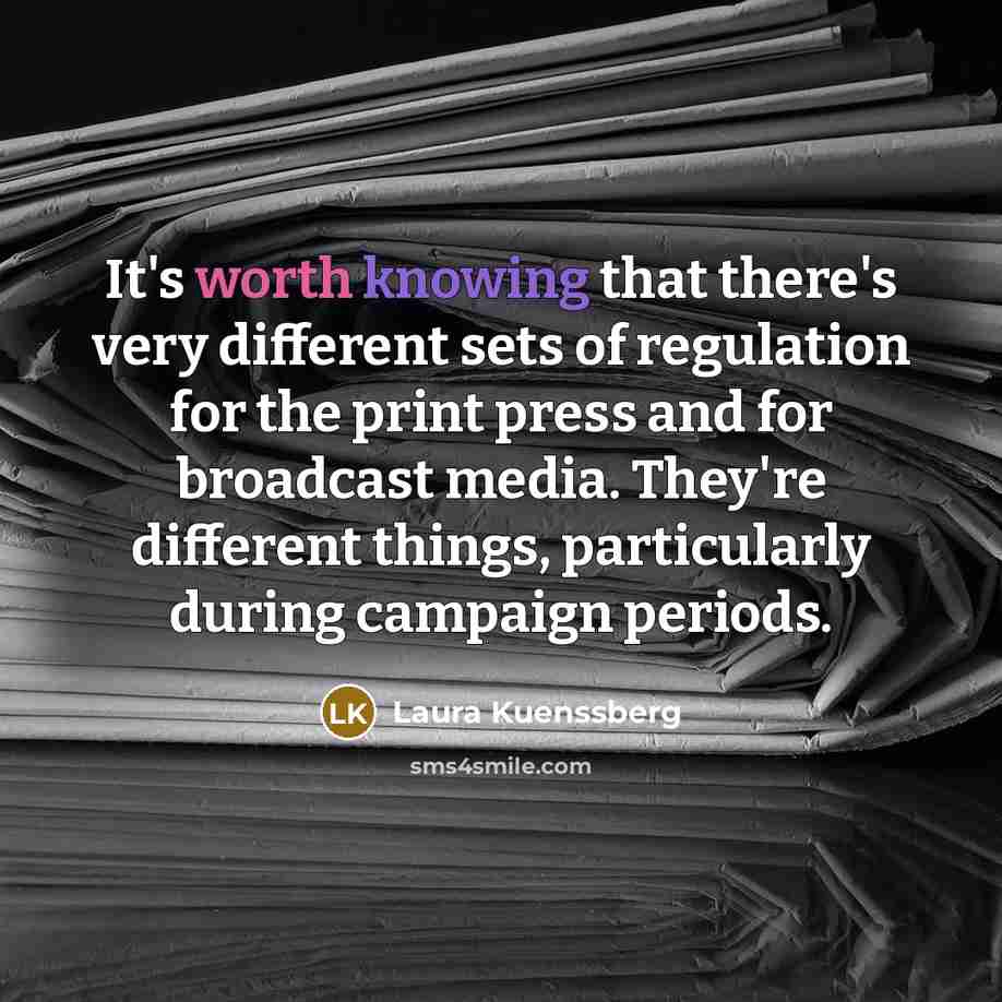 “It's worth knowing that there's very different sets of regulation for the print press and for broadcast media. They're different things, particularly during campaign periods.” quote by Laura Kuenssberg