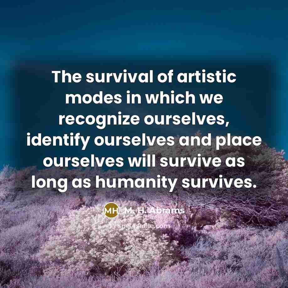 “The survival of artistic modes in which we recognize ourselves,…” quote by M. H. Abrams